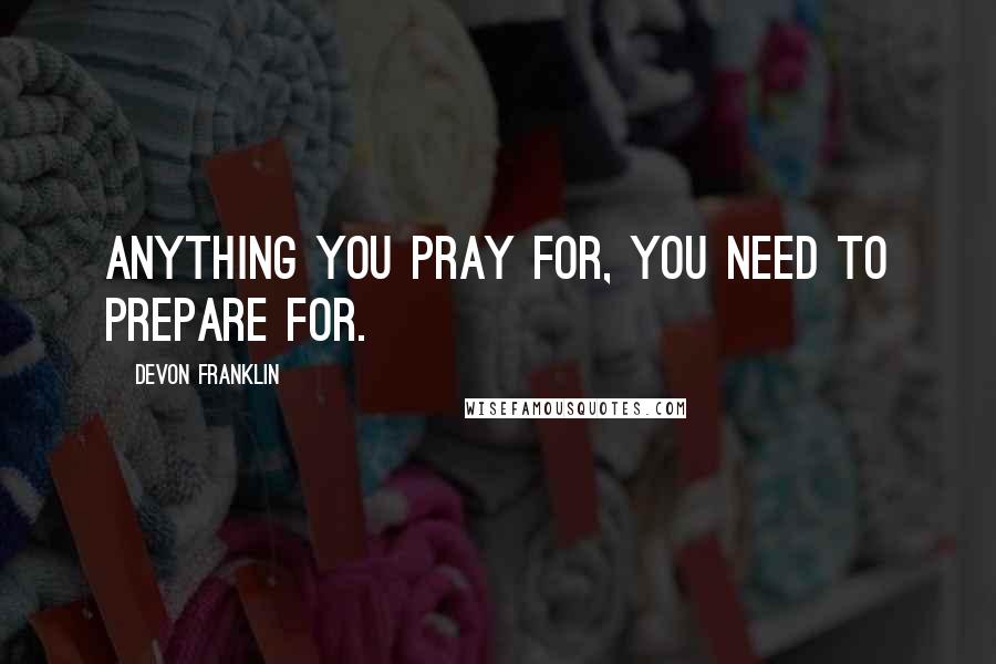 DeVon Franklin Quotes: Anything you pray for, you need to prepare for.