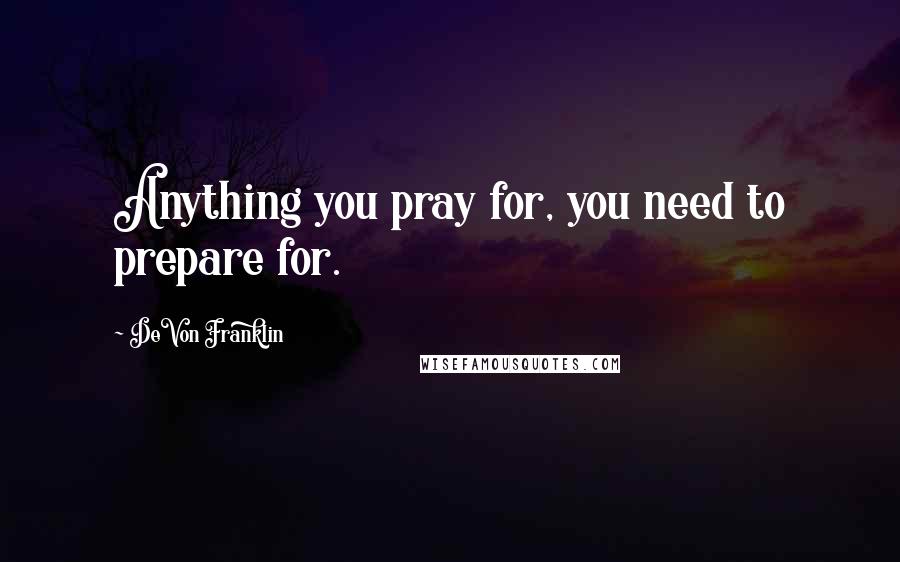 DeVon Franklin Quotes: Anything you pray for, you need to prepare for.