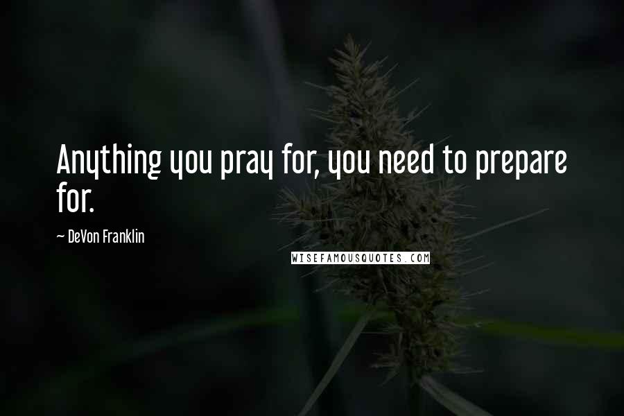 DeVon Franklin Quotes: Anything you pray for, you need to prepare for.