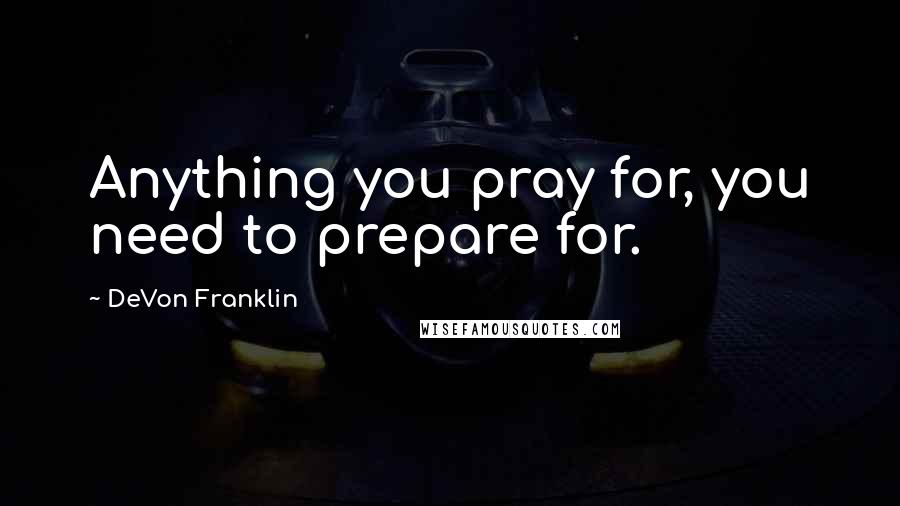 DeVon Franklin Quotes: Anything you pray for, you need to prepare for.