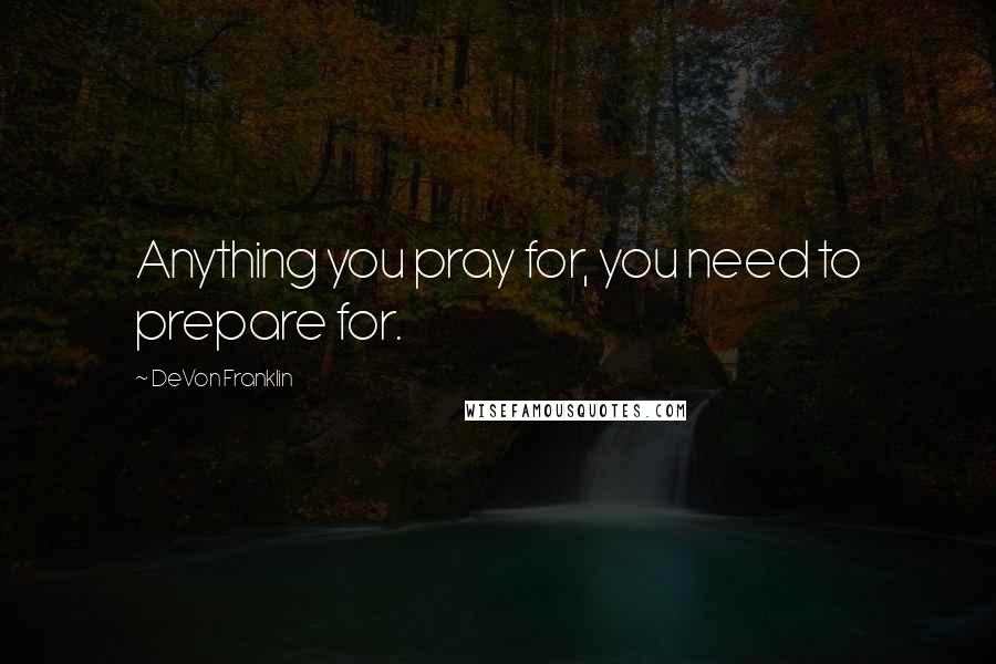 DeVon Franklin Quotes: Anything you pray for, you need to prepare for.