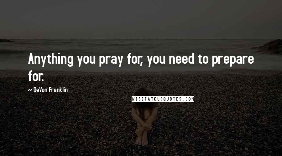 DeVon Franklin Quotes: Anything you pray for, you need to prepare for.