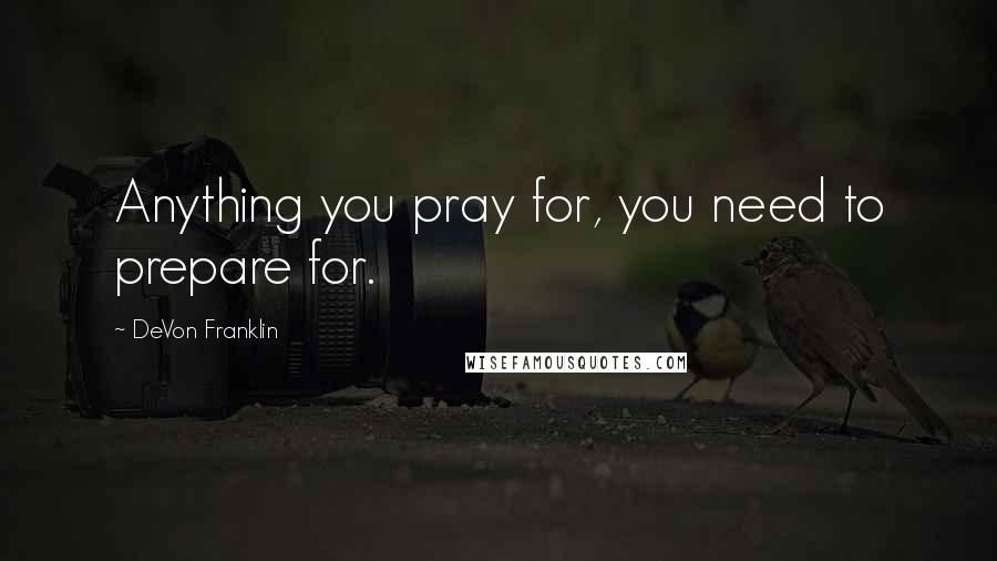 DeVon Franklin Quotes: Anything you pray for, you need to prepare for.