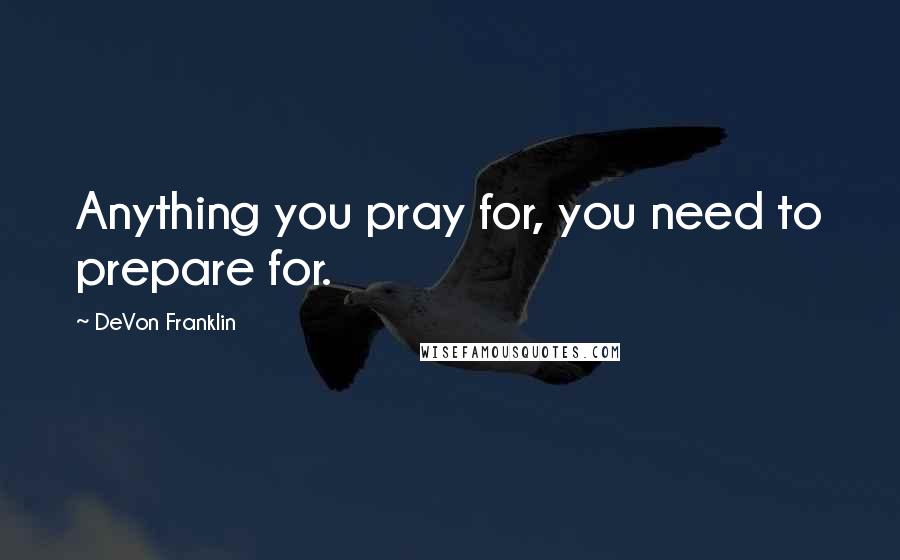 DeVon Franklin Quotes: Anything you pray for, you need to prepare for.