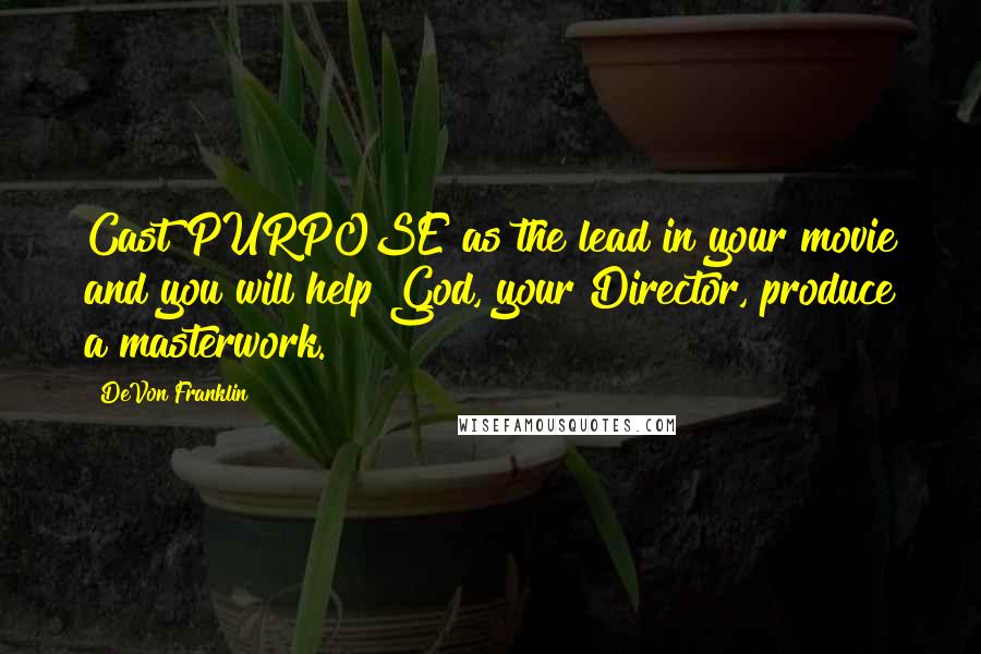 DeVon Franklin Quotes: Cast PURPOSE as the lead in your movie and you will help God, your Director, produce a masterwork.