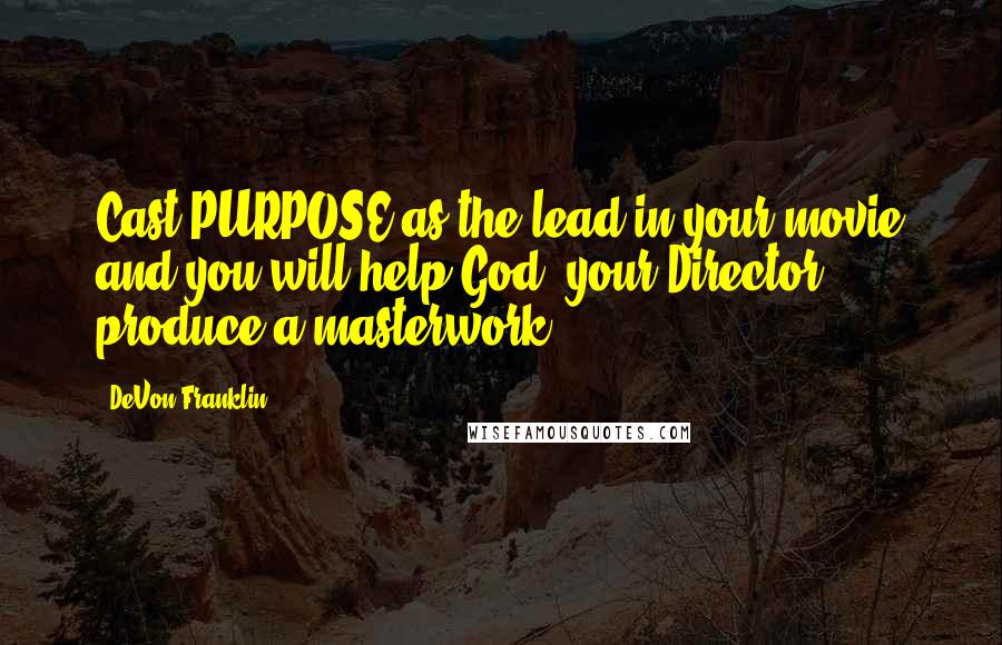 DeVon Franklin Quotes: Cast PURPOSE as the lead in your movie and you will help God, your Director, produce a masterwork.