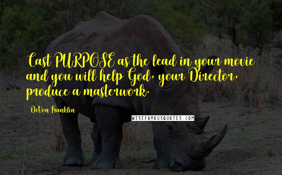DeVon Franklin Quotes: Cast PURPOSE as the lead in your movie and you will help God, your Director, produce a masterwork.