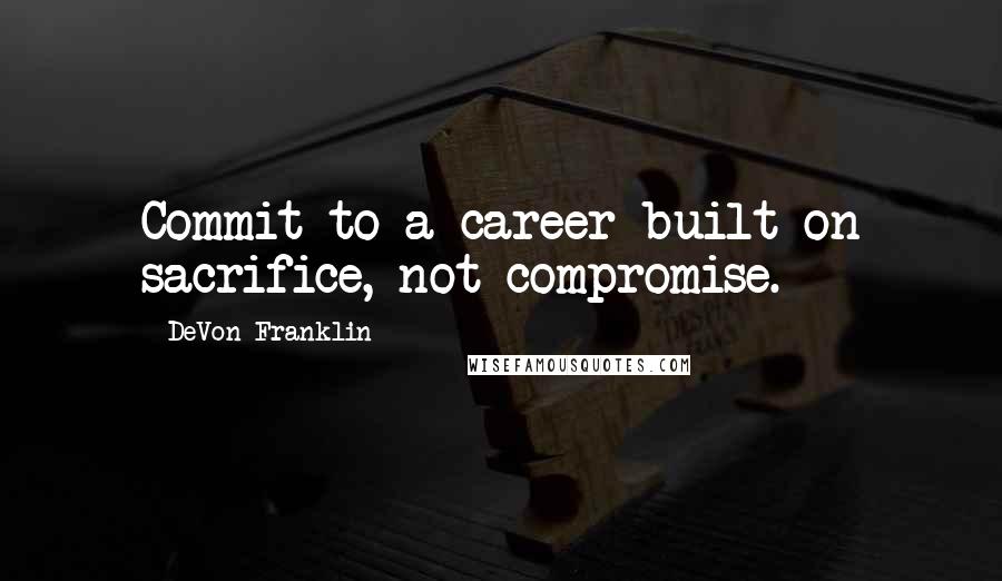 DeVon Franklin Quotes: Commit to a career built on sacrifice, not compromise.