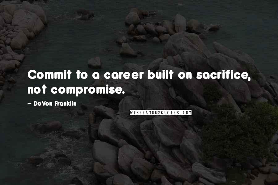 DeVon Franklin Quotes: Commit to a career built on sacrifice, not compromise.