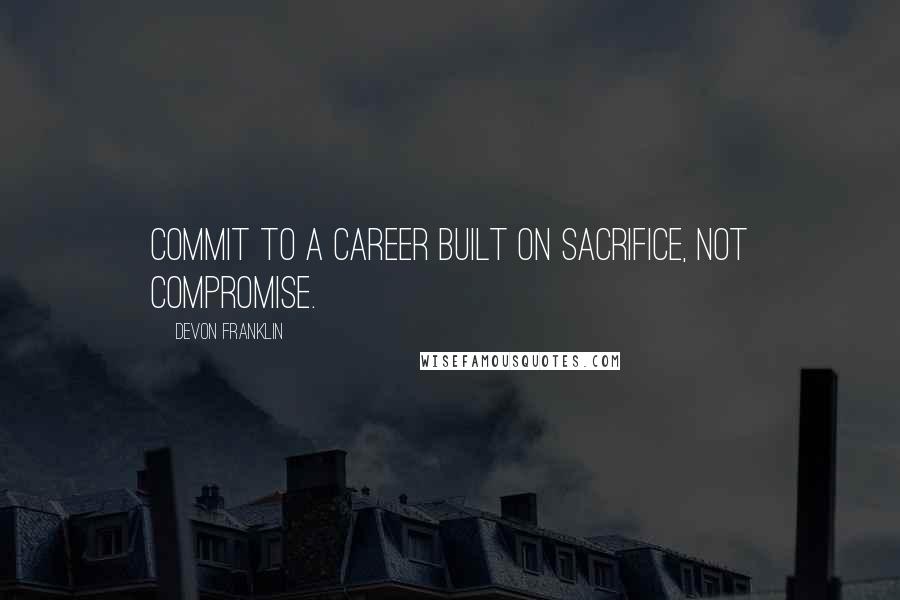 DeVon Franklin Quotes: Commit to a career built on sacrifice, not compromise.