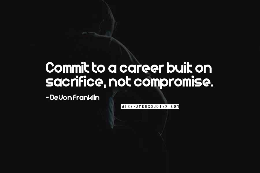 DeVon Franklin Quotes: Commit to a career built on sacrifice, not compromise.