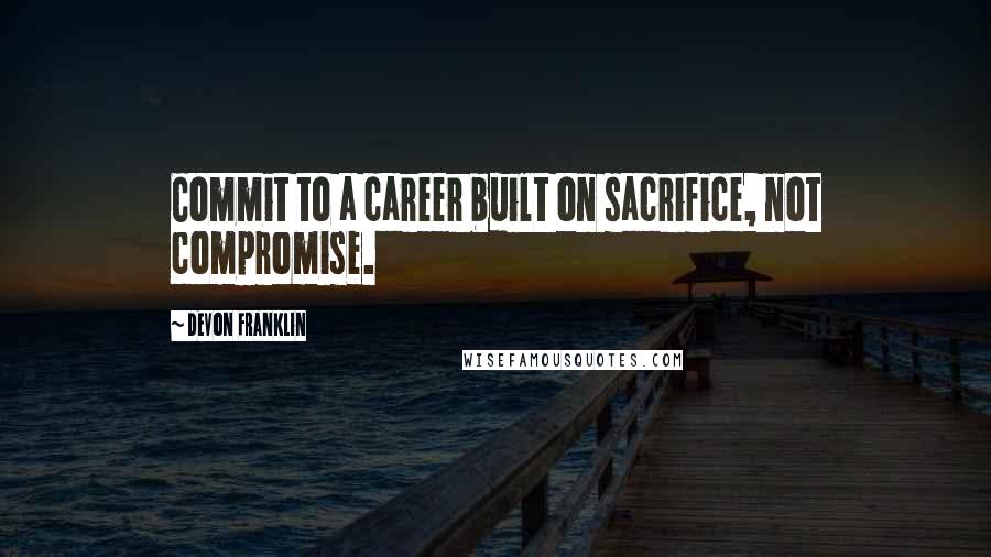 DeVon Franklin Quotes: Commit to a career built on sacrifice, not compromise.