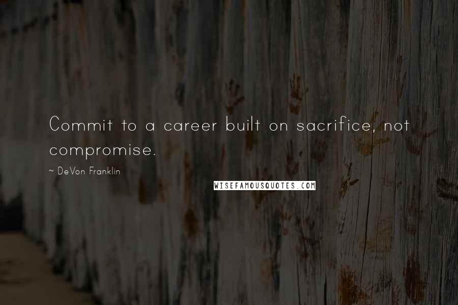 DeVon Franklin Quotes: Commit to a career built on sacrifice, not compromise.