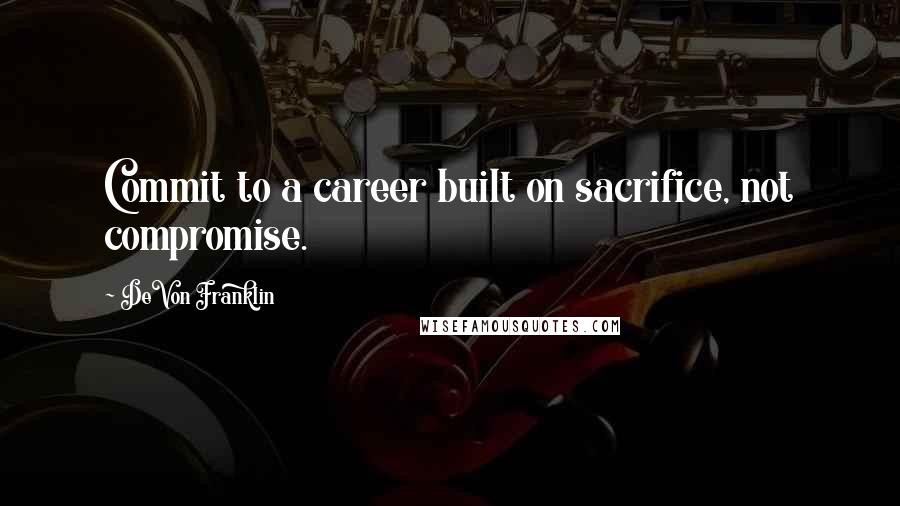 DeVon Franklin Quotes: Commit to a career built on sacrifice, not compromise.