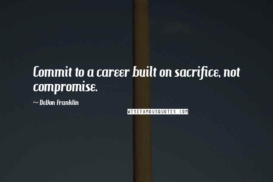 DeVon Franklin Quotes: Commit to a career built on sacrifice, not compromise.