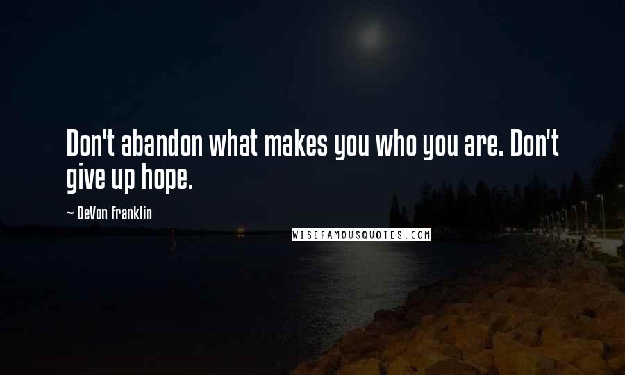 DeVon Franklin Quotes: Don't abandon what makes you who you are. Don't give up hope.