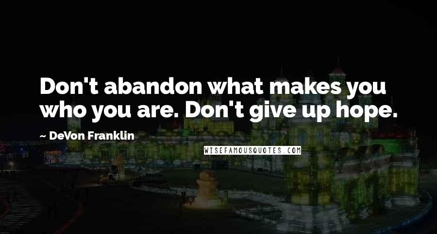 DeVon Franklin Quotes: Don't abandon what makes you who you are. Don't give up hope.