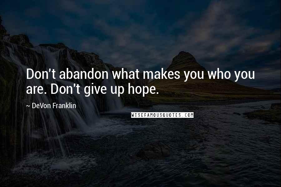 DeVon Franklin Quotes: Don't abandon what makes you who you are. Don't give up hope.