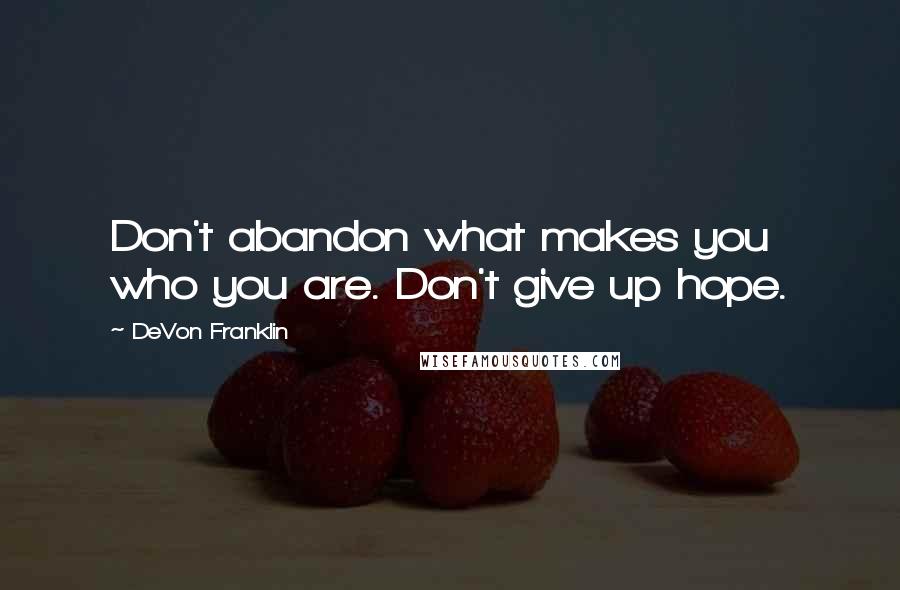 DeVon Franklin Quotes: Don't abandon what makes you who you are. Don't give up hope.