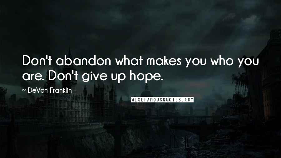 DeVon Franklin Quotes: Don't abandon what makes you who you are. Don't give up hope.