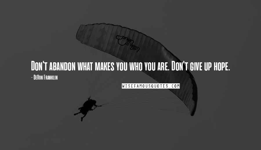 DeVon Franklin Quotes: Don't abandon what makes you who you are. Don't give up hope.