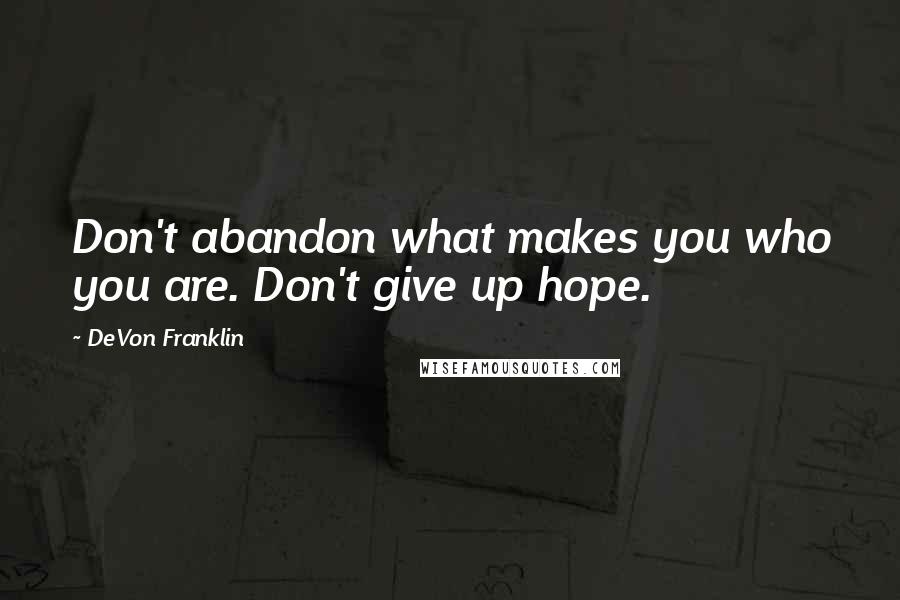 DeVon Franklin Quotes: Don't abandon what makes you who you are. Don't give up hope.