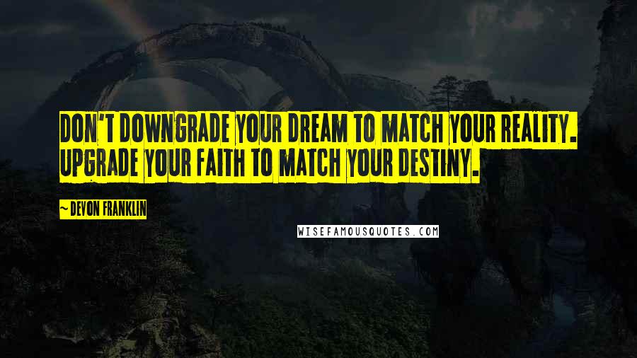 DeVon Franklin Quotes: Don't downgrade your dream to match your reality. Upgrade your faith to match your destiny.