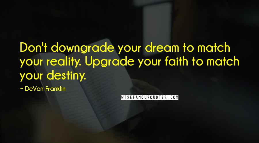 DeVon Franklin Quotes: Don't downgrade your dream to match your reality. Upgrade your faith to match your destiny.