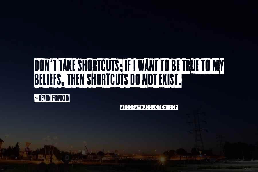 DeVon Franklin Quotes: Don't take shortcuts; if I want to be true to my beliefs, then shortcuts do not exist.