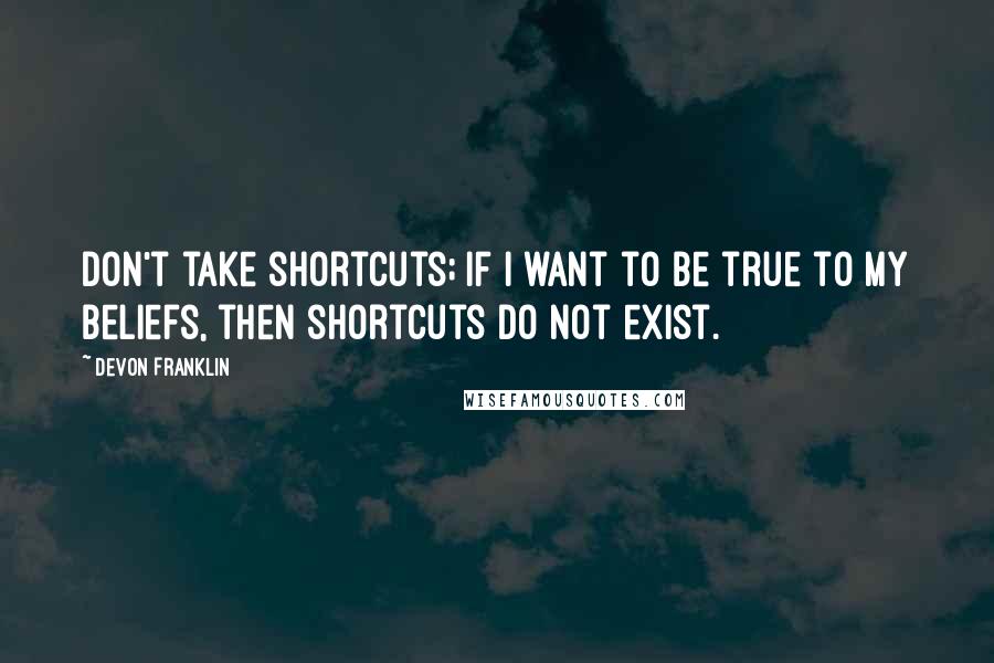 DeVon Franklin Quotes: Don't take shortcuts; if I want to be true to my beliefs, then shortcuts do not exist.