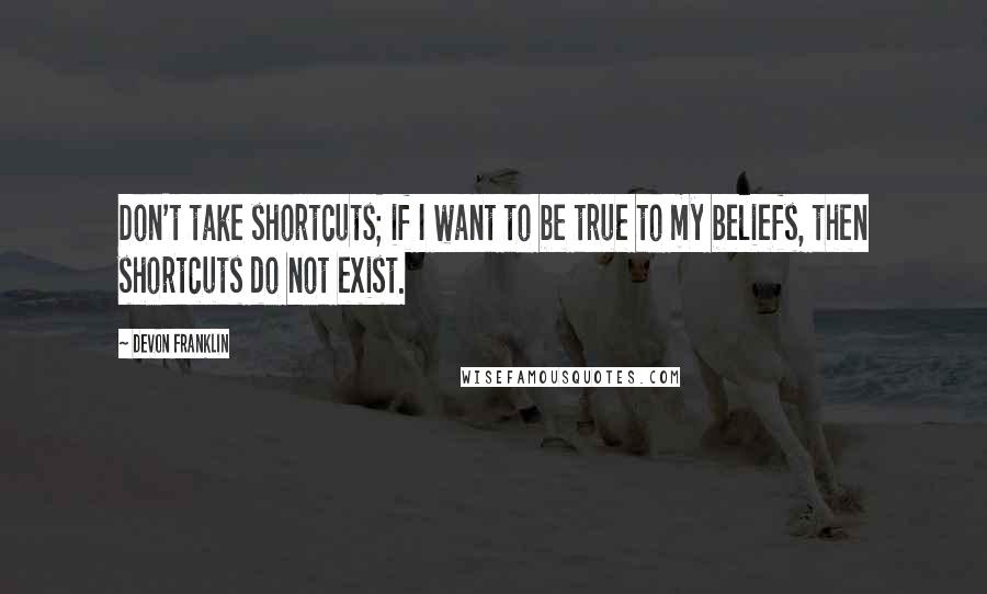 DeVon Franklin Quotes: Don't take shortcuts; if I want to be true to my beliefs, then shortcuts do not exist.