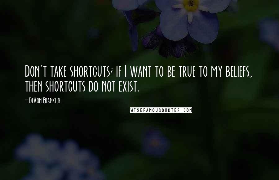 DeVon Franklin Quotes: Don't take shortcuts; if I want to be true to my beliefs, then shortcuts do not exist.