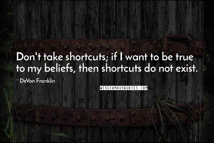 DeVon Franklin Quotes: Don't take shortcuts; if I want to be true to my beliefs, then shortcuts do not exist.