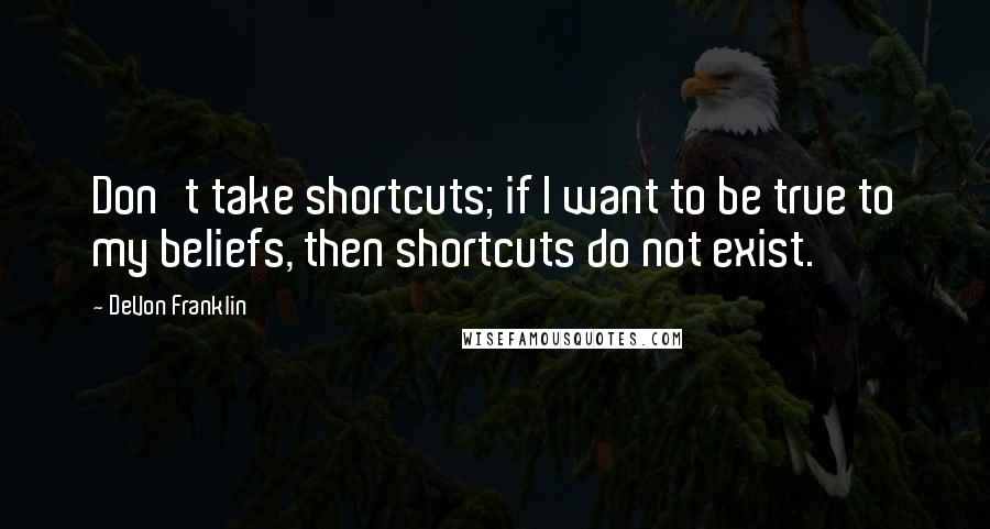 DeVon Franklin Quotes: Don't take shortcuts; if I want to be true to my beliefs, then shortcuts do not exist.