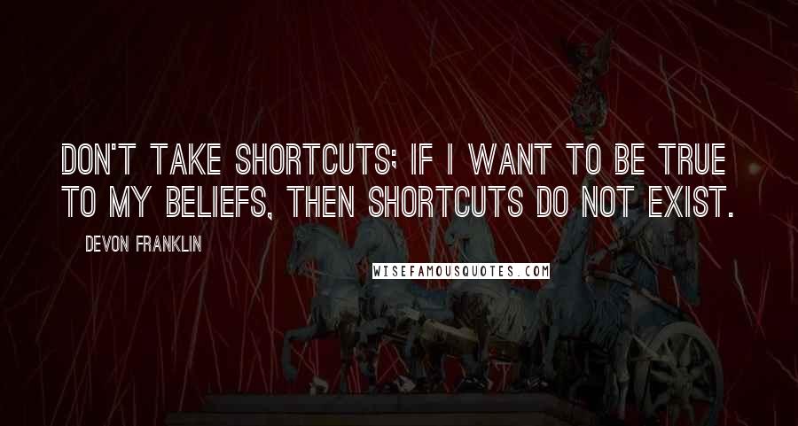 DeVon Franklin Quotes: Don't take shortcuts; if I want to be true to my beliefs, then shortcuts do not exist.