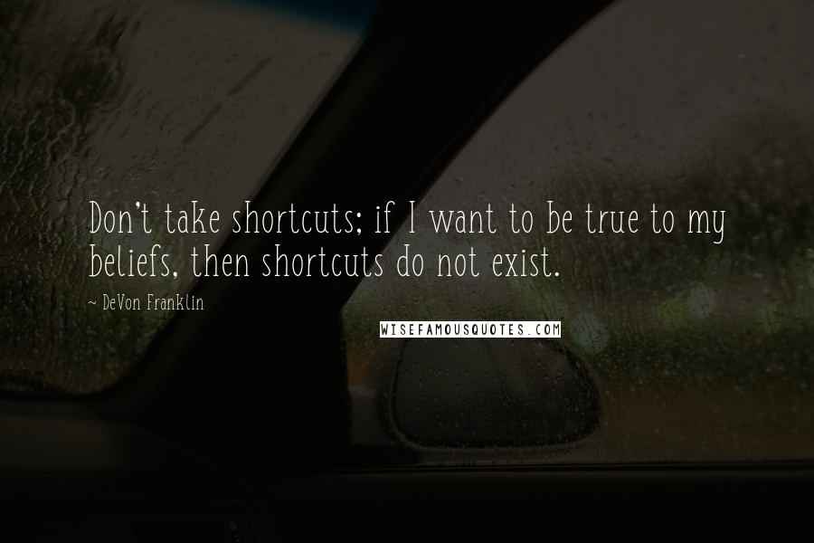 DeVon Franklin Quotes: Don't take shortcuts; if I want to be true to my beliefs, then shortcuts do not exist.