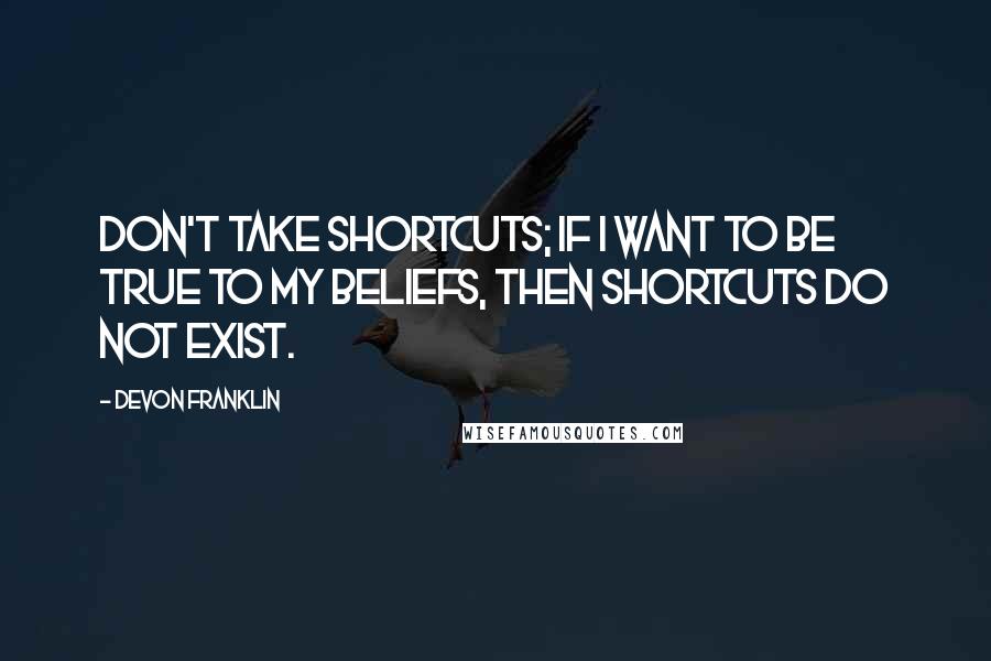 DeVon Franklin Quotes: Don't take shortcuts; if I want to be true to my beliefs, then shortcuts do not exist.