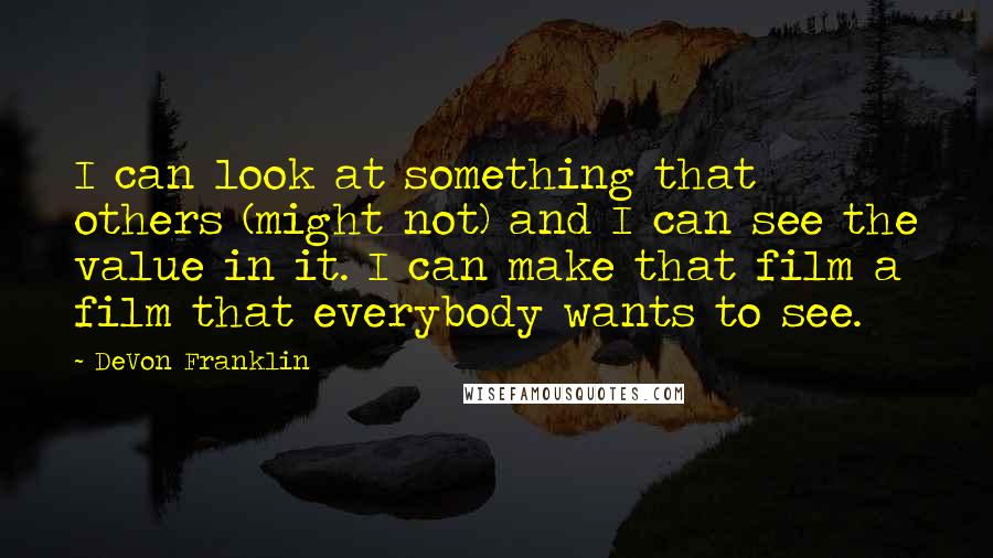 DeVon Franklin Quotes: I can look at something that others (might not) and I can see the value in it. I can make that film a film that everybody wants to see.