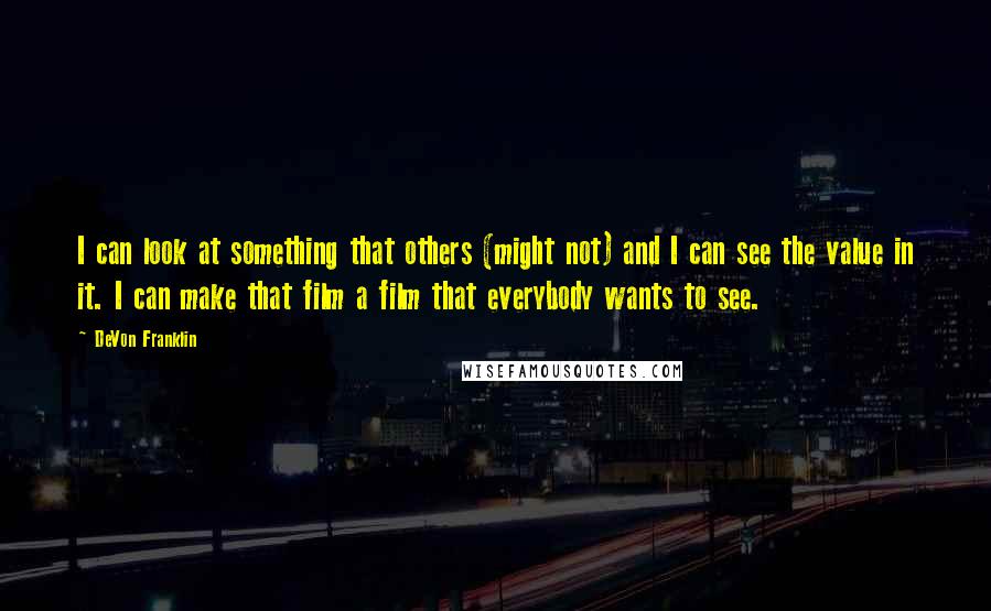 DeVon Franklin Quotes: I can look at something that others (might not) and I can see the value in it. I can make that film a film that everybody wants to see.