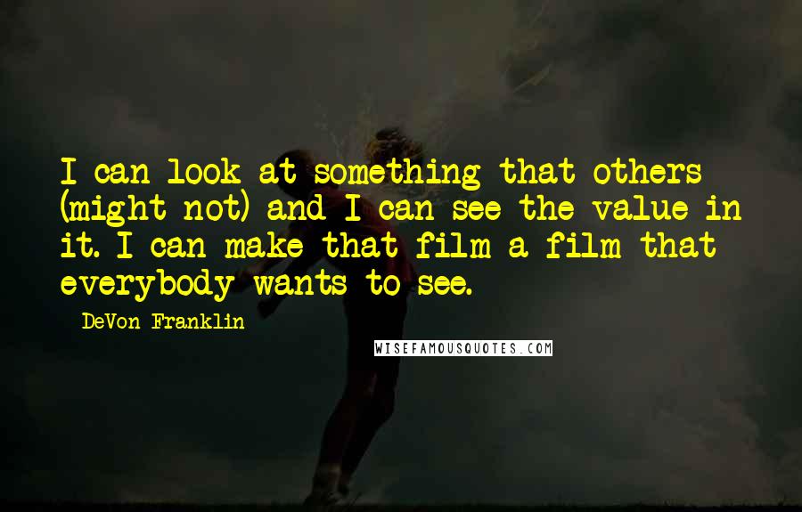 DeVon Franklin Quotes: I can look at something that others (might not) and I can see the value in it. I can make that film a film that everybody wants to see.