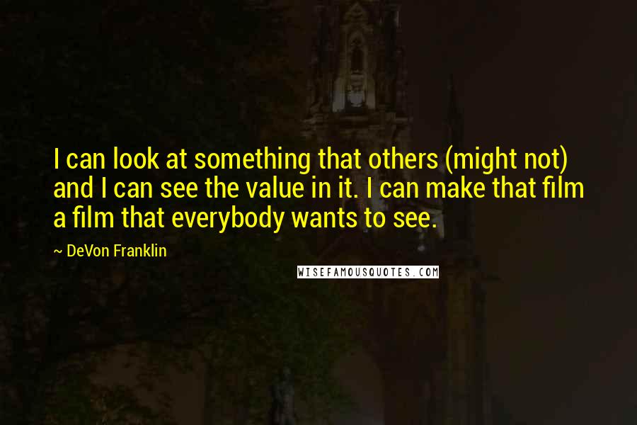 DeVon Franklin Quotes: I can look at something that others (might not) and I can see the value in it. I can make that film a film that everybody wants to see.