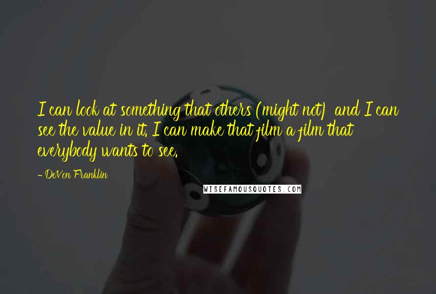 DeVon Franklin Quotes: I can look at something that others (might not) and I can see the value in it. I can make that film a film that everybody wants to see.