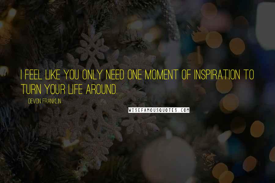 DeVon Franklin Quotes: I feel like you only need one moment of inspiration to turn your life around.