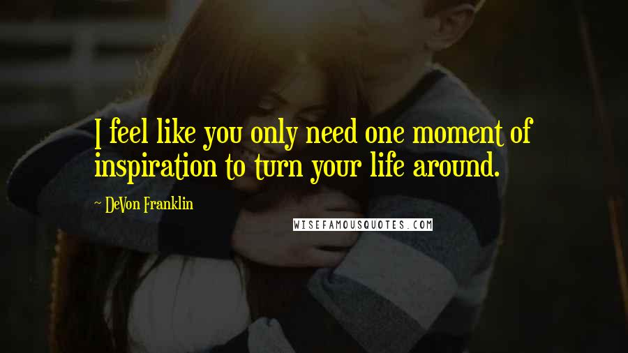 DeVon Franklin Quotes: I feel like you only need one moment of inspiration to turn your life around.