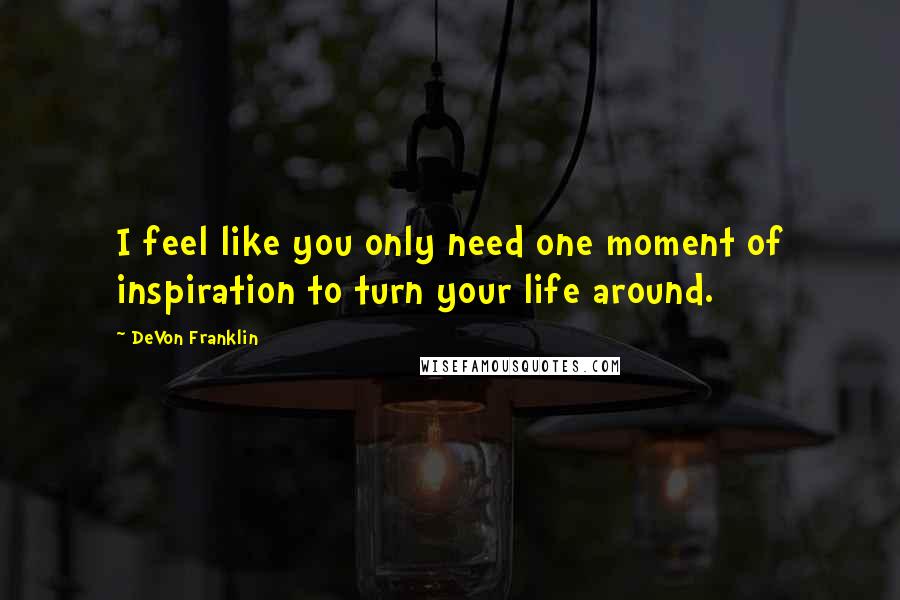 DeVon Franklin Quotes: I feel like you only need one moment of inspiration to turn your life around.