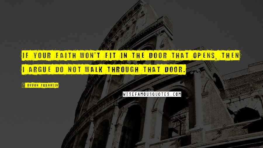 DeVon Franklin Quotes: If your faith won't fit in the door that opens, then I argue do not walk through that door.