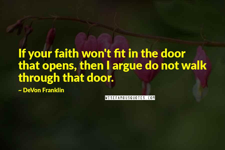 DeVon Franklin Quotes: If your faith won't fit in the door that opens, then I argue do not walk through that door.