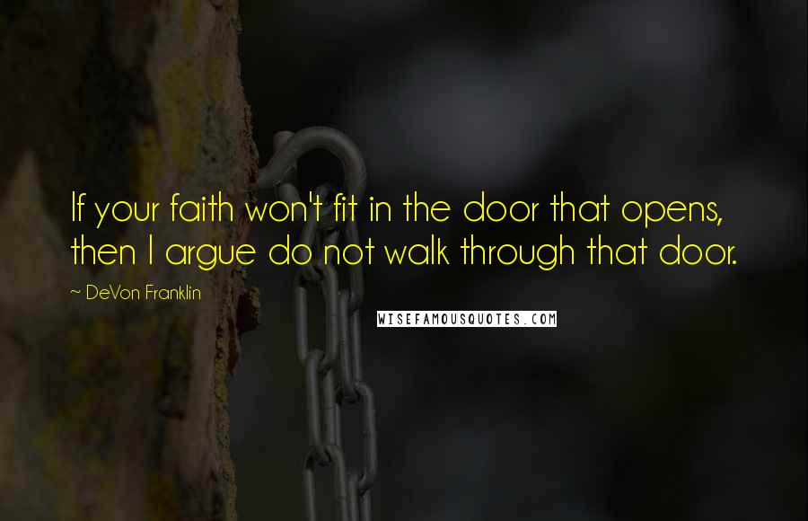 DeVon Franklin Quotes: If your faith won't fit in the door that opens, then I argue do not walk through that door.