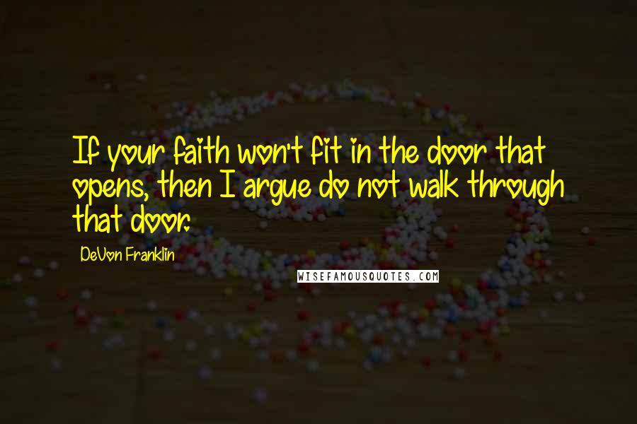DeVon Franklin Quotes: If your faith won't fit in the door that opens, then I argue do not walk through that door.