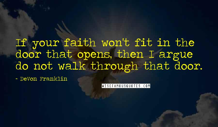 DeVon Franklin Quotes: If your faith won't fit in the door that opens, then I argue do not walk through that door.